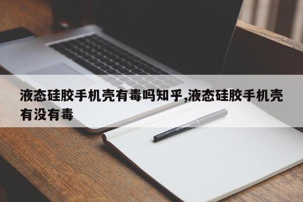 液态硅胶手机壳有毒吗知乎,液态硅胶手机壳有没有毒